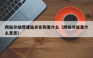 日土网站分站搭建站点名称是什么（网站分站是什么意思）