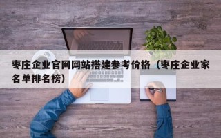 日土枣庄企业官网网站搭建参考价格（枣庄企业家名单排名榜）