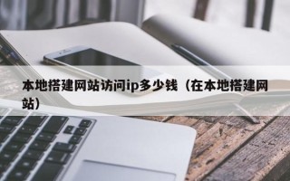 日土本地搭建网站访问ip多少钱（在本地搭建网站）