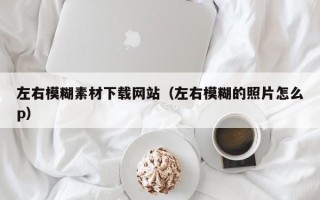 日土左右模糊素材下载网站（左右模糊的照片怎么p）