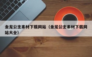 日土金龙公主素材下载网站（金龙公主素材下载网站大全）