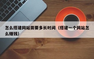 日土怎么搭建网站需要多长时间（搭建一个网站怎么赚钱）