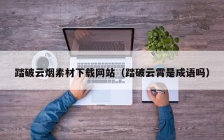 日土踏破云烟素材下载网站（踏破云霄是成语吗）