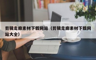 日土剪辑走廊素材下载网站（剪辑走廊素材下载网站大全）