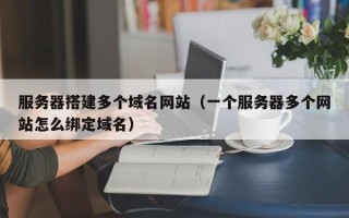 日土服务器搭建多个域名网站（一个服务器多个网站怎么绑定域名）