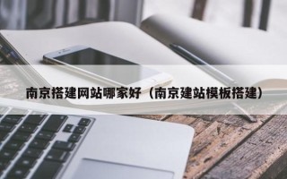 日土南京搭建网站哪家好（南京建站模板搭建）