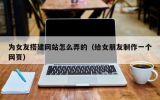 日土为女友搭建网站怎么弄的（给女朋友制作一个网页）
