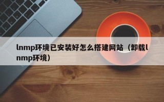 日土lnmp环境已安装好怎么搭建网站（卸载lnmp环境）