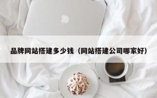 日土品牌网站搭建多少钱（网站搭建公司哪家好）